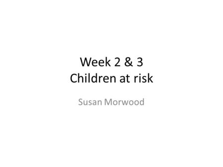 Week 2 & 3 Children at risk Susan Morwood.