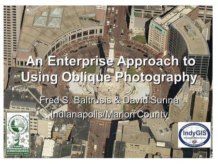 An Enterprise Approach to Using Oblique Photography Fred S. Baltrusis & David Surina Indianapolis/Marion County Fred S. Baltrusis & David Surina Indianapolis/Marion.