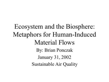 Ecosystem and the Biosphere: Metaphors for Human-Induced Material Flows By: Brian Ponczak January 31, 2002 Sustainable Air Quality.