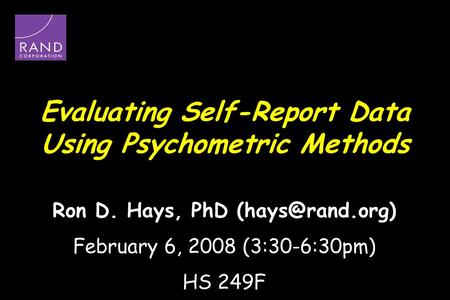 Evaluating Self-Report Data Using Psychometric Methods Ron D. Hays, PhD February 6, 2008 (3:30-6:30pm) HS 249F.