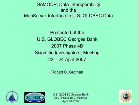 U.S. GLOBEC Georges Bank 2007 Phase 4B SI Meeting April 23, 2007 GoMODP, Data Interoperability and the MapServer Interface to U.S. GLOBEC Data Presented.