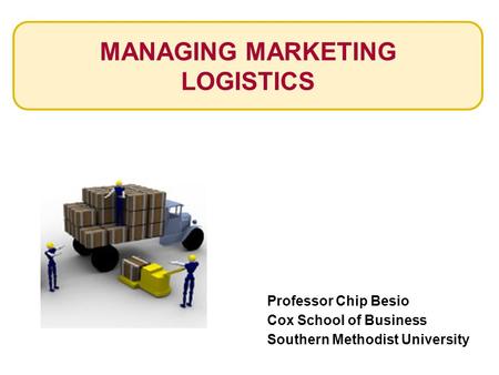 MANAGING MARKETING LOGISTICS Professor Chip Besio Cox School of Business Southern Methodist University.