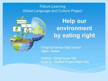 Help our environment by eating right 3R Trillium Learning Global Language and Culture Project Yongchun Senior High School Taipei, Taiwan Teacher: Ching-hsuan.