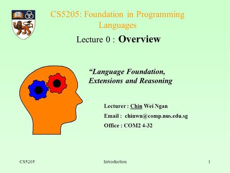 CS5205Introduction1 CS5205: Foundation in Programming Languages Lecture 0 : Overview Lecturer : Chin Wei Ngan   Office : COM2.