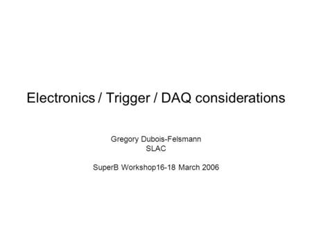 Electronics / Trigger / DAQ considerations Gregory Dubois-Felsmann SLAC SuperB Workshop16-18 March 2006.