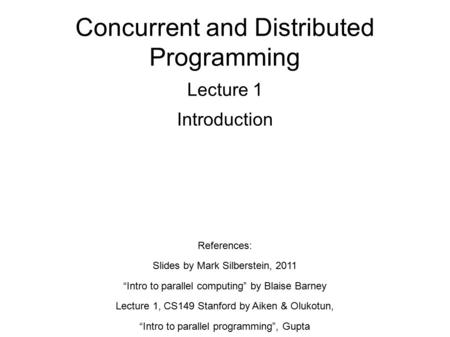 Concurrent and Distributed Programming Lecture 1 Introduction References: Slides by Mark Silberstein, 2011 “Intro to parallel computing” by Blaise Barney.