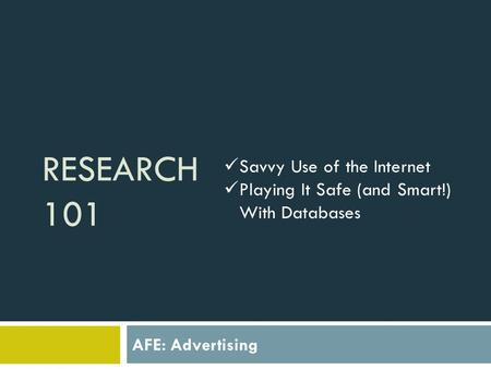 RESEARCH 101 AFE: Advertising Savvy Use of the Internet Playing It Safe (and Smart!) With Databases.