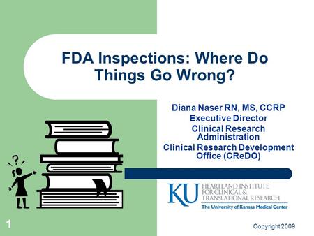 Copyright 2009 1 FDA Inspections: Where Do Things Go Wrong? Diana Naser RN, MS, CCRP Executive Director Clinical Research Administration Clinical Research.