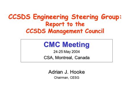 CCSDS Engineering Steering Group: Report to the CCSDS Management Council CMC Meeting 24-25 May 2004 CSA, Montreal, Canada Adrian J. Hooke Chairman, CESG.