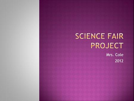 Mrs. Cole 2012.  A top-notch project includes four elements: Project Logbook Abstract Project Notebook (research report and forms ) Visual Display.