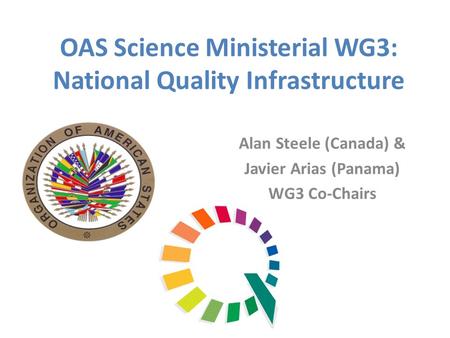 OAS Science Ministerial WG3: National Quality Infrastructure Alan Steele (Canada) & Javier Arias (Panama) WG3 Co-Chairs.