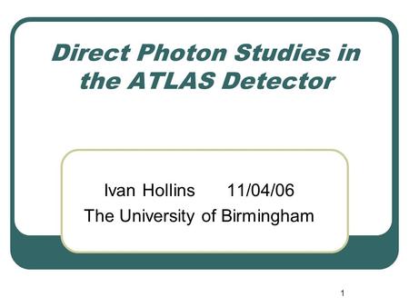 1 Direct Photon Studies in the ATLAS Detector Ivan Hollins 11/04/06 The University of Birmingham.