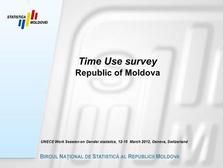 Time Use survey Republic of Moldova UNECE Work Session on Gender statistics, 12-15 March 2012, Geneva, Switzerland.