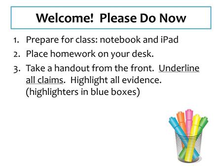 Welcome! Please Do Now 1.Prepare for class: notebook and iPad 2.Place homework on your desk. 3.Take a handout from the front. Underline all claims. Highlight.