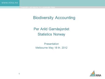 Cooperation and expertise for a sustainable future www.nina.no 1 Biodiversity Accounting Per Arild Garnåsjordet Statistics Norway Presentation Melbourne.