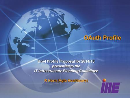 OAuth Profile Brief Profile Proposal for 2014/15 presented to the IT Infrastructure Planning Committee R Horn (Agfa Healthcare)