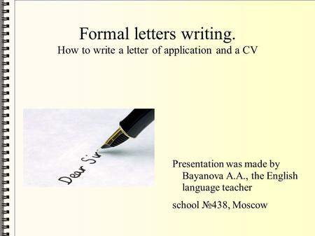 Formal letters writing. How to write a letter of application and a CV Presentation was made by Bayanova A.A., the English language teacher school №438,