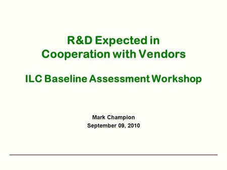 R&D Expected in Cooperation with Vendors ILC Baseline Assessment Workshop Mark Champion September 09, 2010.