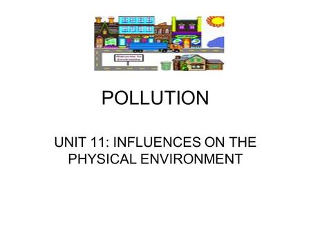 POLLUTION UNIT 11: INFLUENCES ON THE PHYSICAL ENVIRONMENT.