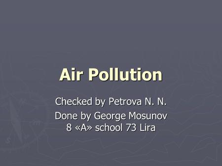 Air Pollution Checked by Petrova N. N. Done by George Mosunov 8 «A» school 73 Lira.