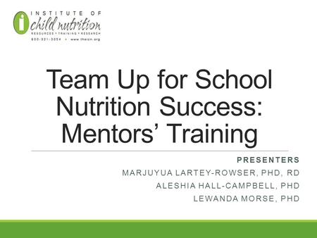 Team Up for School Nutrition Success: Mentors’ Training PRESENTERS MARJUYUA LARTEY-ROWSER, PHD, RD ALESHIA HALL-CAMPBELL, PHD LEWANDA MORSE, PHD.