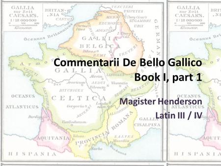 Commentarii De Bello Gallico Book I, part 1 Magister Henderson Latin III / IV.