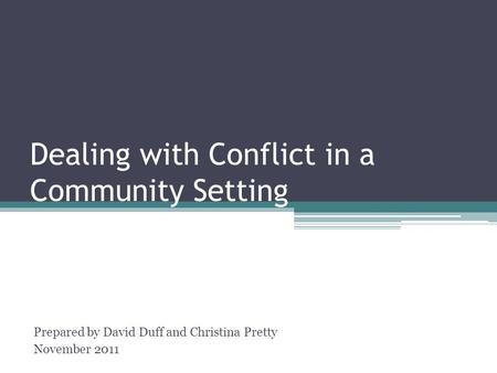 Dealing with Conflict in a Community Setting Prepared by David Duff and Christina Pretty November 2011.