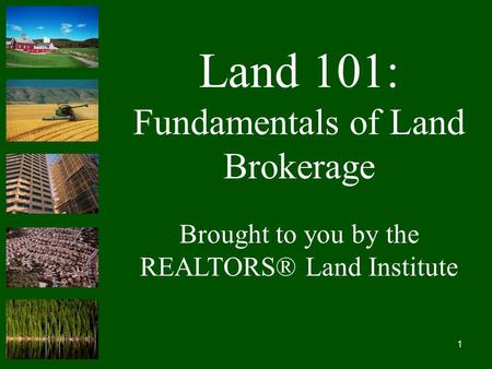 1 Land 101: Fundamentals of Land Brokerage Brought to you by the REALTORS® Land Institute.