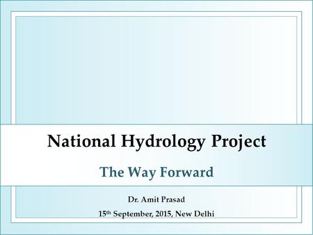 National Hydrology Project The Way Forward Dr. Amit Prasad 15 th September, 2015, New Delhi.