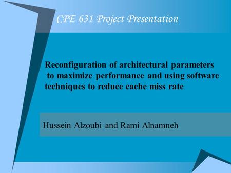 CPE 631 Project Presentation Hussein Alzoubi and Rami Alnamneh Reconfiguration of architectural parameters to maximize performance and using software techniques.