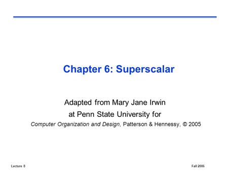 Lecture 8Fall 2006 Chapter 6: Superscalar Adapted from Mary Jane Irwin at Penn State University for Computer Organization and Design, Patterson & Hennessy,