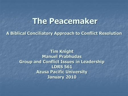 Tim Knight Manuel Prabhudas Group and Conflict Issues in Leadership LDRS 561 Azusa Pacific University January 2010 A Biblical Conciliatory Approach to.