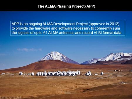 The ALMA Phasing Project (APP) APP is an ongoing ALMA Development Project (approved in 2012) to provide the hardware and software necessary to coherently.