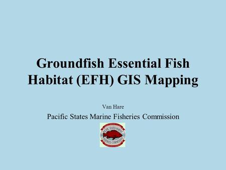 Groundfish Essential Fish Habitat (EFH) GIS Mapping Van Hare Pacific States Marine Fisheries Commission.