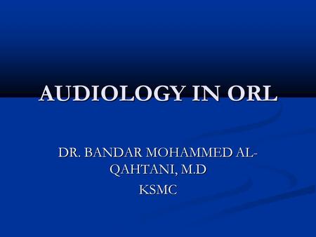 AUDIOLOGY IN ORL DR. BANDAR MOHAMMED AL- QAHTANI, M.D KSMC.