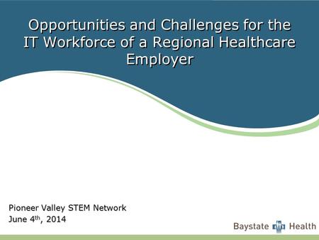 Opportunities and Challenges for the IT Workforce of a Regional Healthcare Employer Pioneer Valley STEM Network June 4 th, 2014.