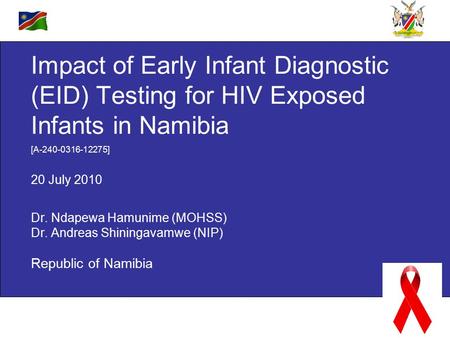 Impact of Early Infant Diagnostic (EID) Testing for HIV Exposed Infants in Namibia Dr. Ndapewa Hamunime (MOHSS) Dr. Andreas Shiningavamwe (NIP) Republic.