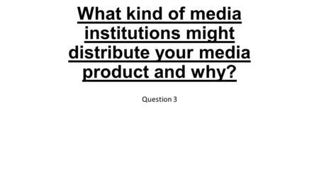 What kind of media institutions might distribute your media product and why? Question 3.