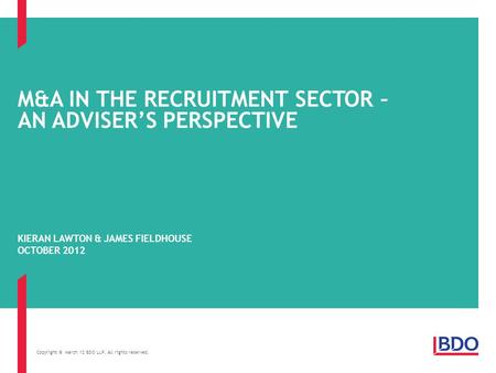 Copyright © March 12 BDO LLP. All rights reserved. M&A IN THE RECRUITMENT SECTOR – AN ADVISER’S PERSPECTIVE KIERAN LAWTON & JAMES FIELDHOUSE OCTOBER 2012.