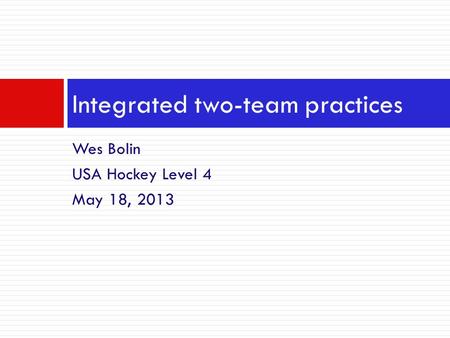 Wes Bolin USA Hockey Level 4 May 18, 2013 Integrated two-team practices.