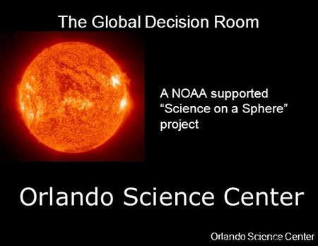 Orlando Science Center 777 EAST PRINCETON STREET, ORLANDO, FL —WWW.OSC.ORG The Global Decision Room A NOAA supported “Science on a Sphere” project.