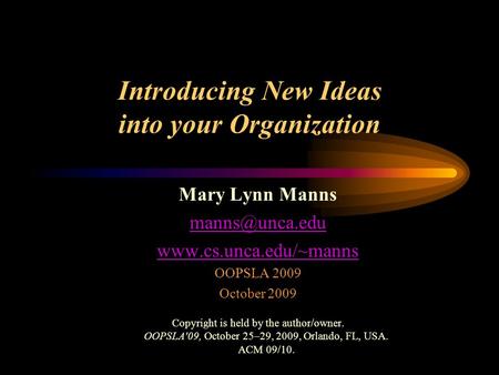 Introducing New Ideas into your Organization Mary Lynn Manns  OOPSLA 2009 October 2009 Copyright is held by the author/owner.