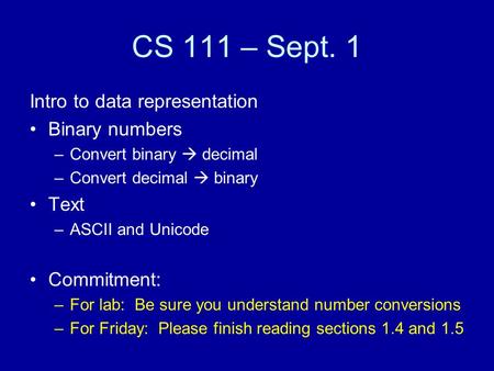 CS 111 – Sept. 1 Intro to data representation Binary numbers –Convert binary  decimal –Convert decimal  binary Text –ASCII and Unicode Commitment: –For.