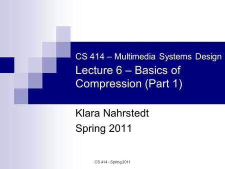 CS 414 - Spring 2011 CS 414 – Multimedia Systems Design Lecture 6 – Basics of Compression (Part 1) Klara Nahrstedt Spring 2011.