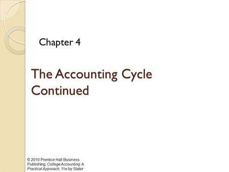 © 2010 Prentice Hall Business Publishing, College Accounting: A Practical Approach, 11e by Slater The Accounting Cycle Continued Chapter 4.