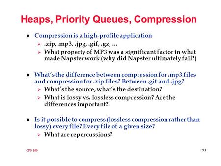 CPS 100 9.1 Heaps, Priority Queues, Compression l Compression is a high-profile application .zip,.mp3,.jpg,.gif,.gz, …  What property of MP3 was a significant.