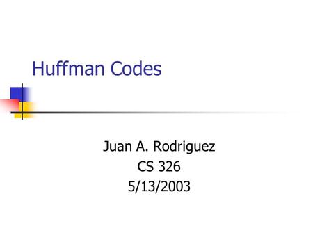 Huffman Codes Juan A. Rodriguez CS 326 5/13/2003.