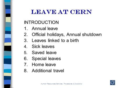 Leave AT cern INTRODUCTION 1.Annual leave 2.Official holidays, Annual shutdown 3.Leaves linked to a birth 4. Sick leaves 5. Saved leave 6.Special leaves.