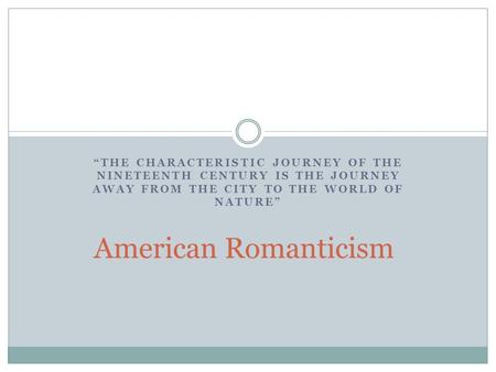 “THE CHARACTERISTIC JOURNEY OF THE NINETEENTH CENTURY IS THE JOURNEY AWAY FROM THE CITY TO THE WORLD OF NATURE” American Romanticism.