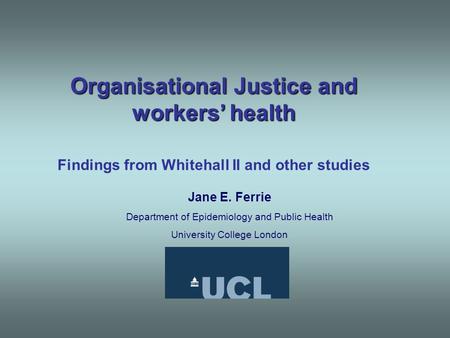 Organisational Justice and workers’ health Findings from Whitehall II and other studies Jane E. Ferrie Department of Epidemiology and Public Health University.